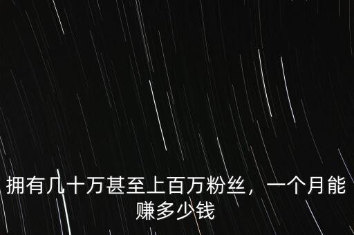 擁有幾十萬甚至上百萬粉絲，一個月能賺多少錢