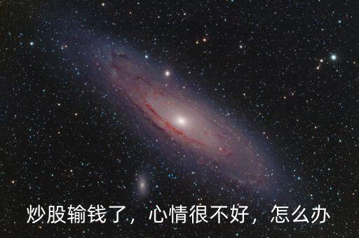 炒股輸錢了，心情很不好，怎么辦