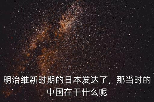 明治維新時(shí)期的日本發(fā)達(dá)了，那當(dāng)時(shí)的中國在干什么呢
