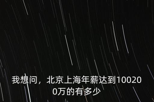 我想問(wèn)，北京上海年薪達(dá)到100200萬(wàn)的有多少
