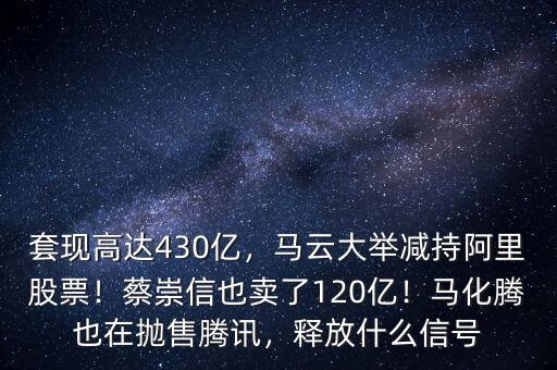 套現(xiàn)高達(dá)430億，馬云大舉減持阿里股票！蔡崇信也賣了120億！馬化騰也在拋售騰訊，釋放什么信號(hào)