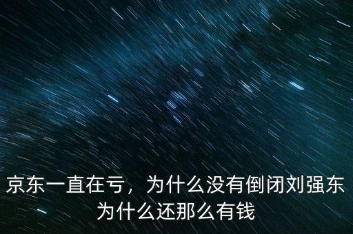 京東一直在虧，為什么沒有倒閉劉強東為什么還那么有錢