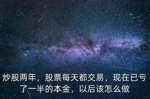 炒股兩年，股票每天都交易，現(xiàn)在已虧了一半的本金，以后該怎么做