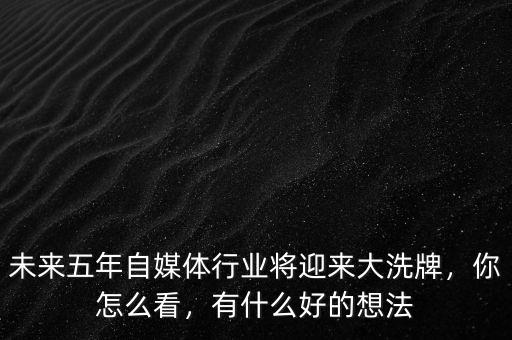 未來五年自媒體行業(yè)將迎來大洗牌，你怎么看，有什么好的想法