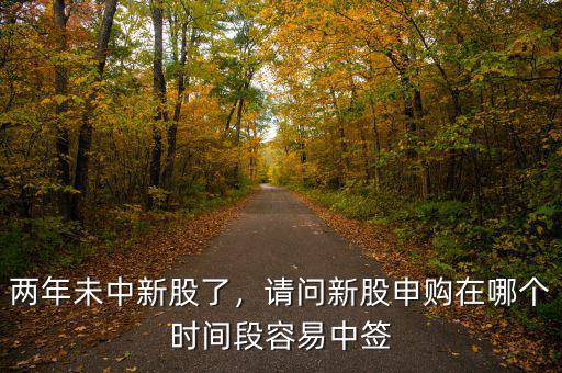 兩年未中新股了，請問新股申購在哪個時(shí)間段容易中簽