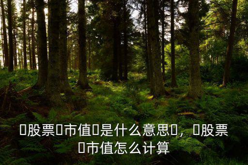 ?股票?市值?是什么意思?，?股票?市值怎么計算