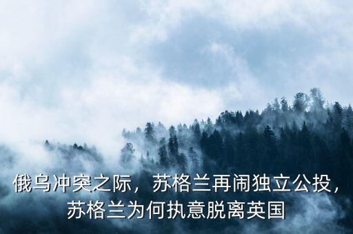 俄烏沖突之際，蘇格蘭再鬧獨(dú)立公投，蘇格蘭為何執(zhí)意脫離英國