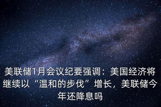 美聯(lián)儲1月會議紀要強調：美國經濟將繼續(xù)以“溫和的步伐”增長，美聯(lián)儲今年還降息嗎