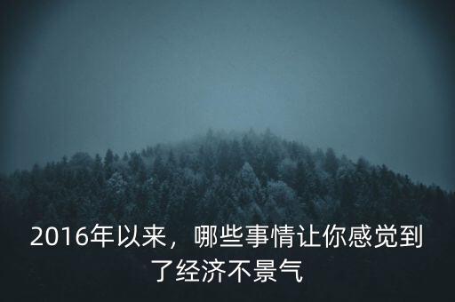 2016年以來，哪些事情讓你感覺到了經(jīng)濟不景氣
