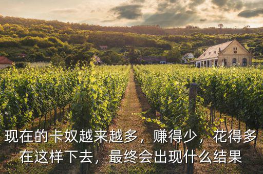 現(xiàn)在的卡奴越來越多，賺得少，花得多在這樣下去，最終會出現(xiàn)什么結(jié)果