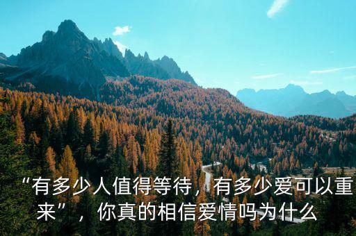 “有多少人值得等待，有多少愛可以重來”，你真的相信愛情嗎為什么