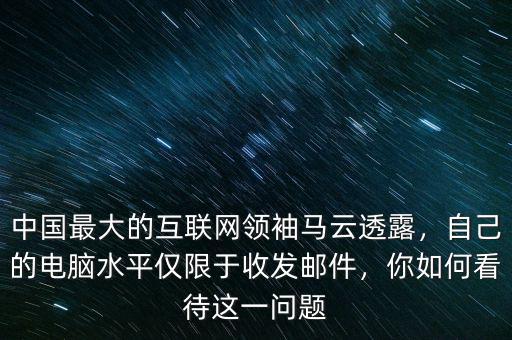 中國最大的互聯(lián)網(wǎng)領(lǐng)袖馬云透露，自己的電腦水平僅限于收發(fā)郵件，你如何看待這一問題