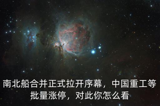 南北船合并正式拉開序幕，中國重工等批量漲停，對此你怎么看