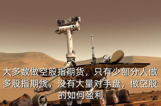 大多數(shù)做空股指期貨，只有少部分人做多股指期貨，沒有大量對手盤，做空股的如何盈利