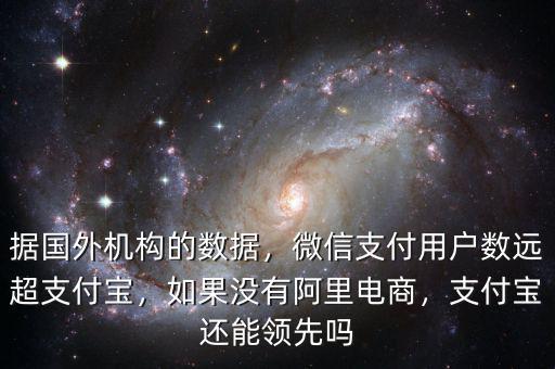 據(jù)國外機構(gòu)的數(shù)據(jù)，微信支付用戶數(shù)遠超支付寶，如果沒有阿里電商，支付寶還能領先嗎