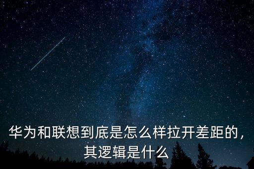 華為和聯(lián)想到底是怎么樣拉開差距的，其邏輯是什么