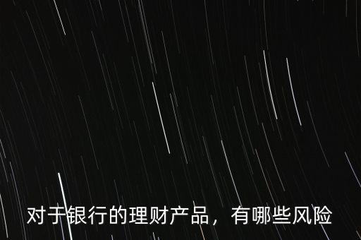 對(duì)于銀行的理財(cái)產(chǎn)品，有哪些風(fēng)險(xiǎn)