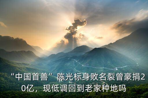 “中國首善”陳光標(biāo)身敗名裂曾豪捐20億，現(xiàn)低調(diào)回到老家種地嗎