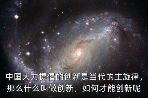 中國大力提倡的創(chuàng)新是當(dāng)代的主旋律，那么什么叫做創(chuàng)新，如何才能創(chuàng)新呢
