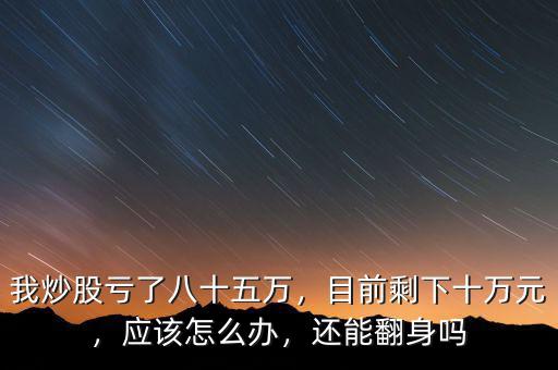 我炒股虧了八十五萬，目前剩下十萬元，應該怎么辦，還能翻身嗎