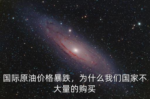國際原油價格暴跌，為什么我們國家不大量的購買
