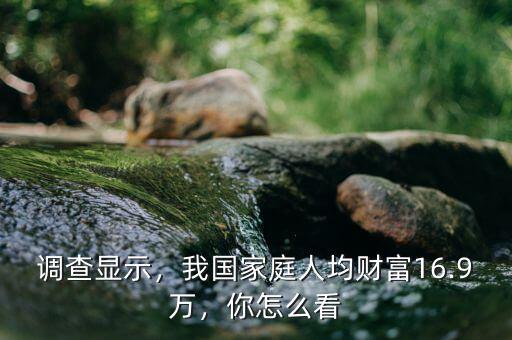 調(diào)查顯示，我國家庭人均財(cái)富16.9萬，你怎么看