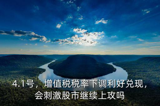 4.1號，增值稅稅率下調(diào)利好兌現(xiàn)，會刺激股市繼續(xù)上攻嗎