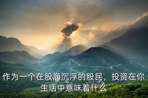 作為一個在股海沉浮的股民，投資在你生活中意味著什么