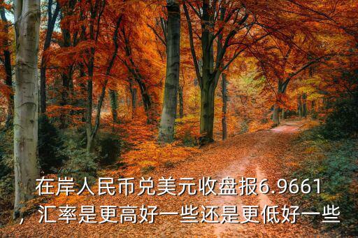 在岸人民幣兌美元收盤報6.9661，匯率是更高好一些還是更低好一些