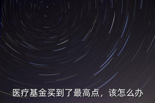醫(yī)療基金買到了最高點(diǎn)，該怎么辦