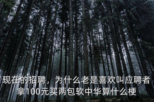 現(xiàn)在的招聘，為什么老是喜歡叫應聘者拿100元買兩包軟中華算什么梗