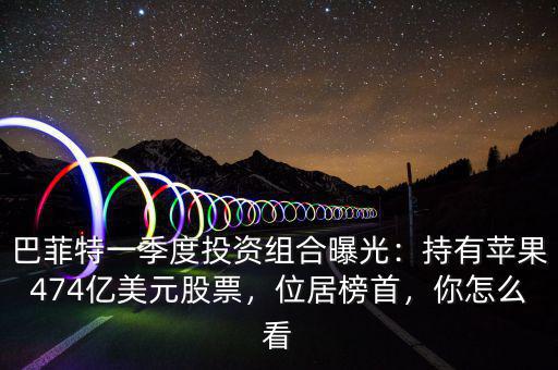 巴菲特一季度投資組合曝光：持有蘋果474億美元股票，位居榜首，你怎么看