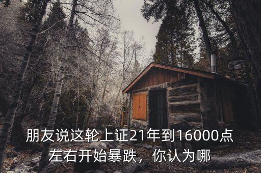朋友說這輪上證21年到16000點(diǎn)左右開始暴跌，你認(rèn)為哪