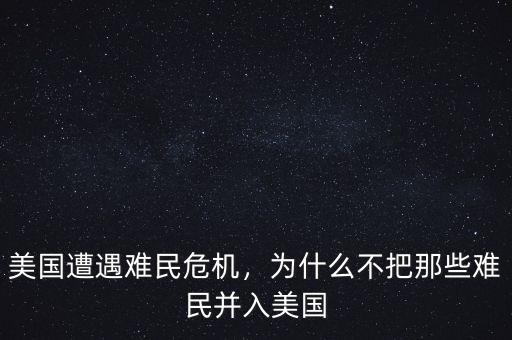 美國遭遇難民危機，為什么不把那些難民并入美國