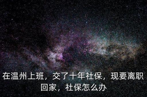 在溫州上班，交了十年社保，現(xiàn)要離職回家，社保怎么辦