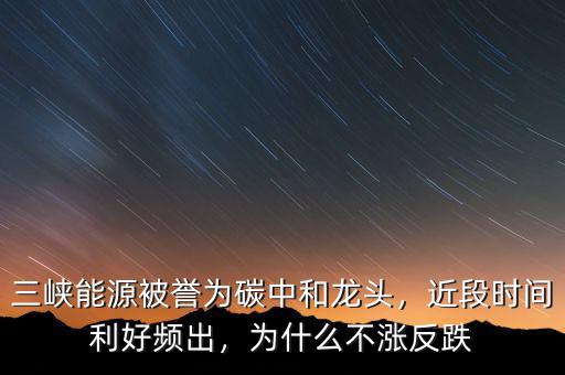三峽能源被譽(yù)為碳中和龍頭，近段時(shí)間利好頻出，為什么不漲反跌