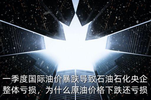 一季度國際油價暴跌導(dǎo)致石油石化央企整體虧損，為什么原油價格下跌還虧損
