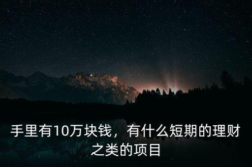 手里有10萬(wàn)塊錢(qián)，有什么短期的理財(cái)之類(lèi)的項(xiàng)目