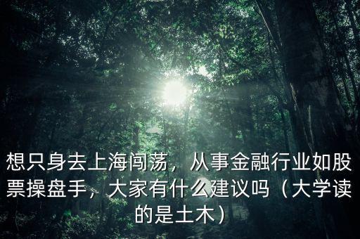 想只身去上海闖蕩，從事金融行業(yè)如股票操盤手，大家有什么建議嗎（大學(xué)讀的是土木）