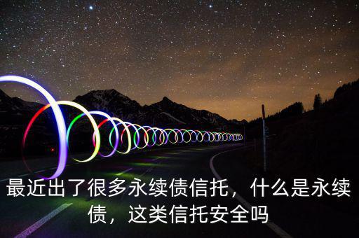 最近出了很多永續(xù)債信托，什么是永續(xù)債，這類信托安全嗎