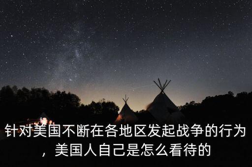 針對美國不斷在各地區(qū)發(fā)起戰(zhàn)爭的行為，美國人自己是怎么看待的