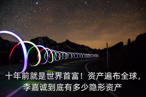 十年前就是世界首富！資產(chǎn)遍布全球，李嘉誠到底有多少隱形資產(chǎn)