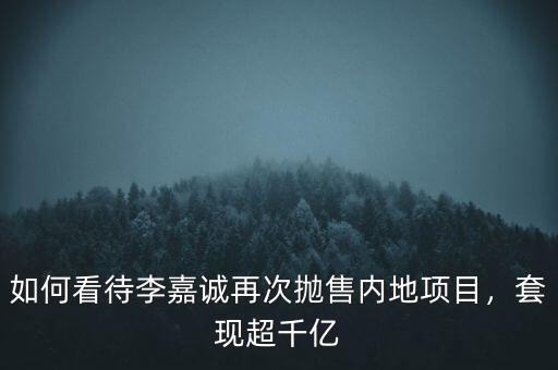 如何看待李嘉誠再次拋售內(nèi)地項(xiàng)目，套現(xiàn)超千億