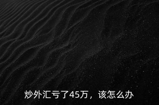 炒外匯虧了45萬，該怎么辦