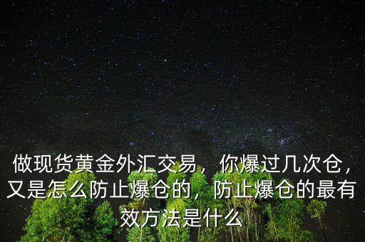 做現(xiàn)貨黃金外匯交易，你爆過幾次倉，又是怎么防止爆倉的，防止爆倉的最有效方法是什么