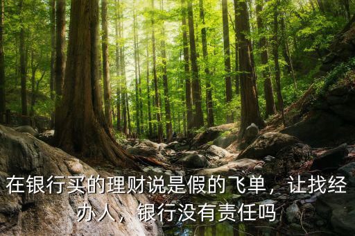 在銀行買的理財說是假的飛單，讓找經(jīng)辦人，銀行沒有責(zé)任嗎