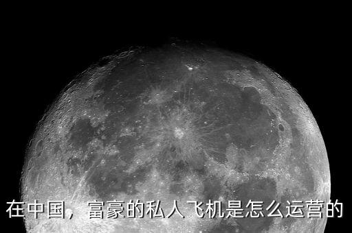 在中國，富豪的私人飛機(jī)是怎么運(yùn)營的