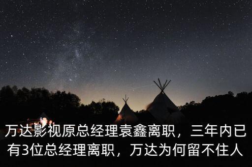 萬達影視原總經理袁鑫離職，三年內已有3位總經理離職，萬達為何留不住人