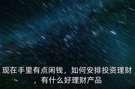 現(xiàn)在手里有點(diǎn)閑錢，如何安排投資理財(cái)，有什么好理財(cái)產(chǎn)品