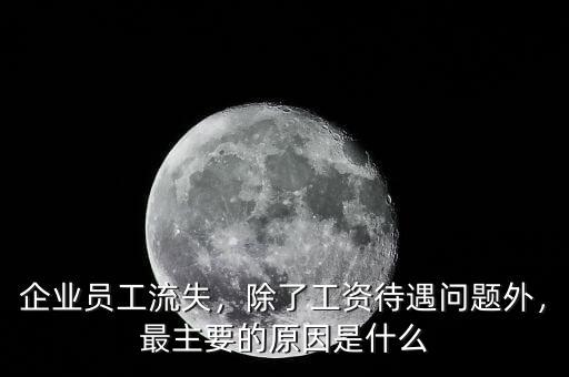 企業(yè)員工流失，除了工資待遇問題外，最主要的原因是什么